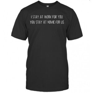 I Stay At Work For You You Stay At Home For Us T-Shirt